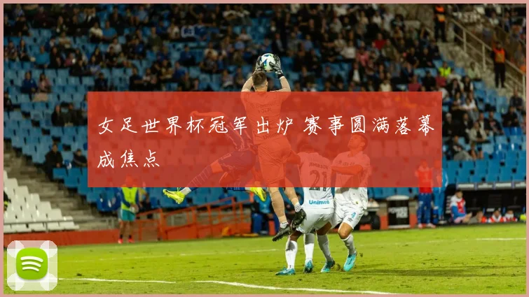 女足世界杯冠军出炉 赛事圆满落幕成焦点