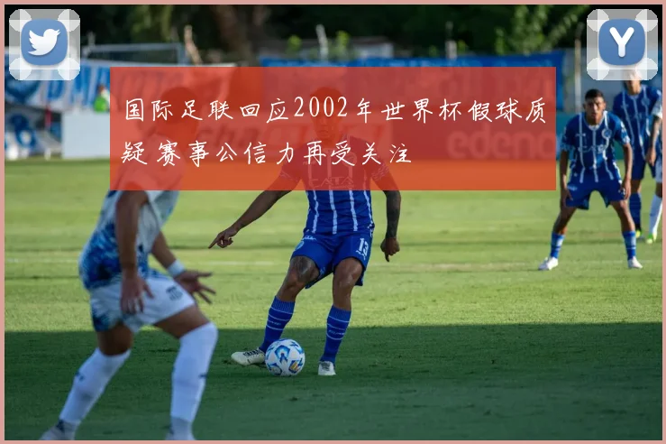 国际足联回应2002年世界杯假球质疑 赛事公信力再受关注