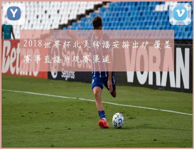 2018世界杯北美转播安排出炉 覆盖赛事直播与观赛渠道