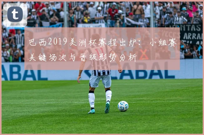 巴西2019美洲杯赛程出炉：小组赛关键场次与晋级形势分析
