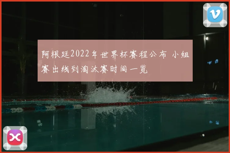 阿根廷2022年世界杯赛程公布 小组赛出线到淘汰赛时间一览