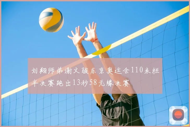 刘翔师弟谢文骏东京奥运会110米栏半决赛跑出13秒58无缘决赛