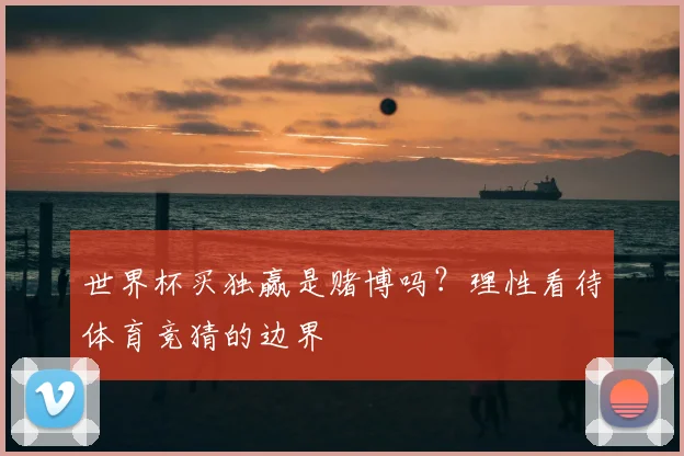 世界杯买独赢是赌博吗？理性看待体育竞猜的边界