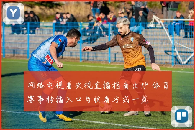 网络电视看央视直播指南出炉 体育赛事转播入口与收看方式一览