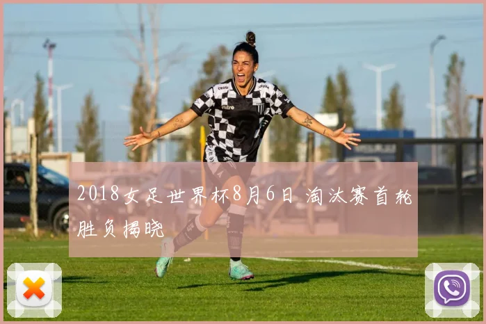 2018女足世界杯8月6日 淘汰赛首轮胜负揭晓