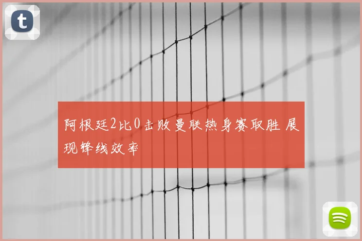 阿根廷2比0击败曼联热身赛取胜 展现锋线效率