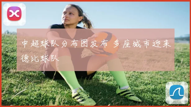 中超球队分布图发布 多座城市迎来德比球队