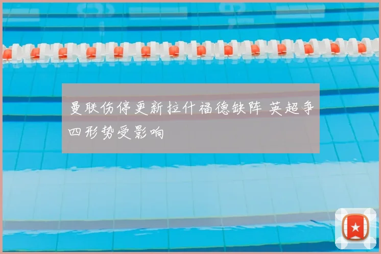曼联伤停更新拉什福德缺阵 英超争四形势受影响