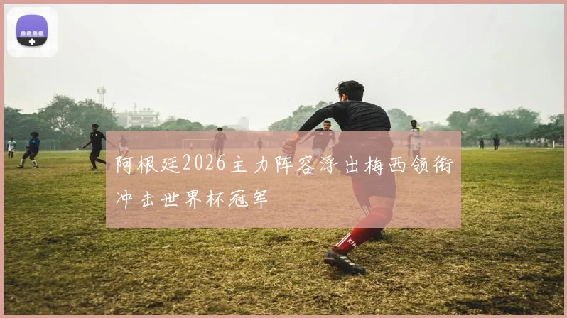 阿根廷2026主力阵容浮出梅西领衔冲击世界杯冠军