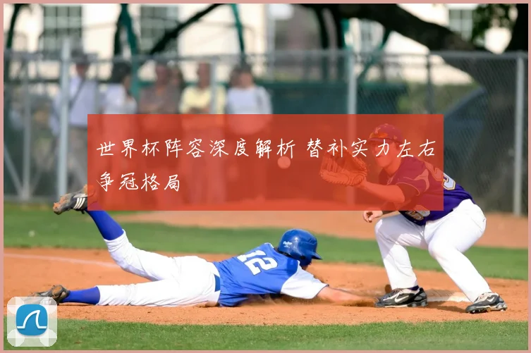 世界杯阵容深度解析 替补实力左右争冠格局