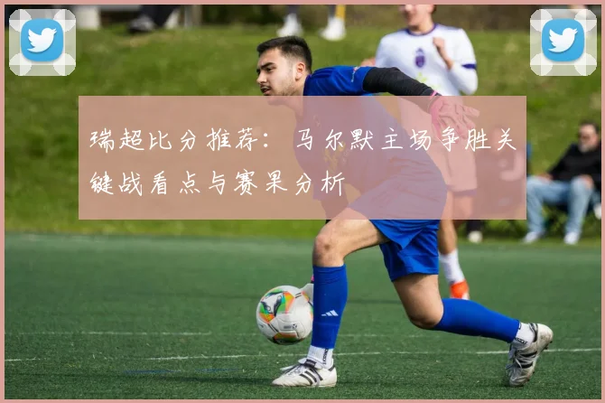 瑞超比分推荐：马尔默主场争胜关键战看点与赛果分析
