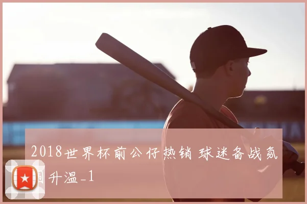 2018世界杯前公仔热销 球迷备战氛围升温_1