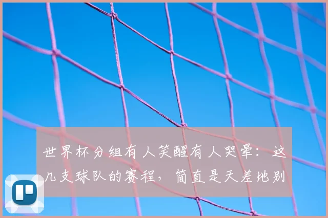 世界杯分组有人笑醒有人哭晕:这几支球队的赛程,简直是天差地别