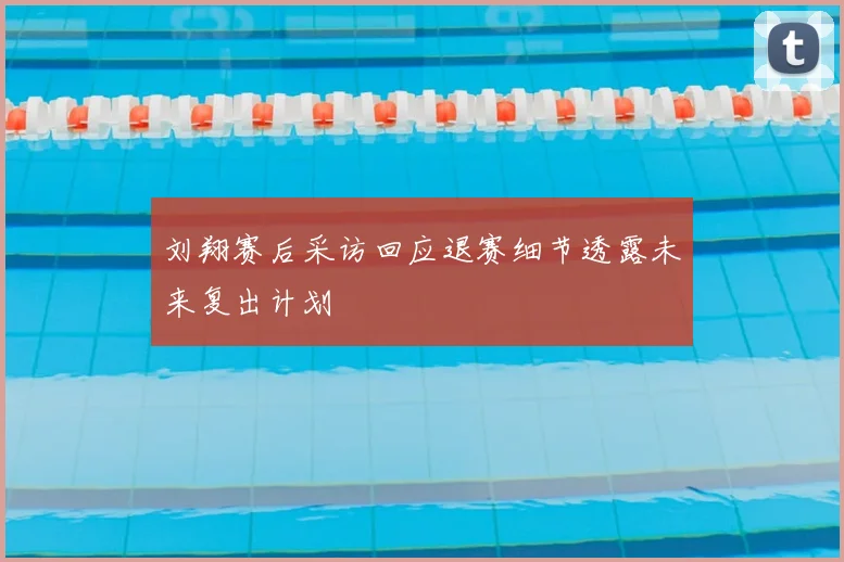 刘翔赛后采访回应退赛细节透露未来复出计划