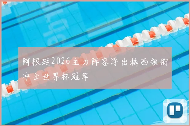 阿根廷2026主力阵容浮出梅西领衔冲击世界杯冠军