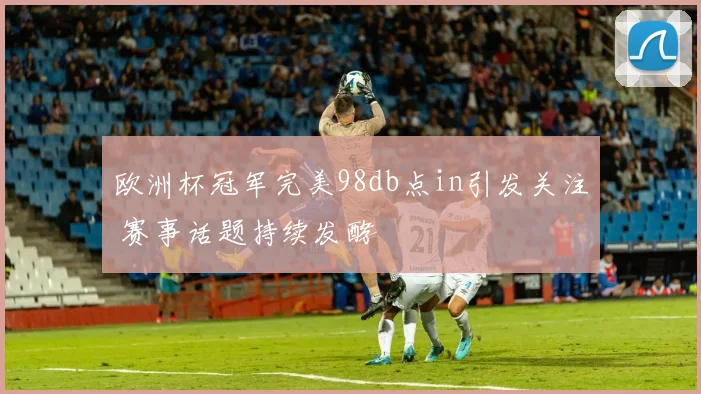 欧洲杯冠军完美98db点in引发关注 赛事话题持续发酵