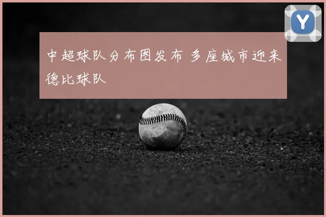 中超球队分布图发布 多座城市迎来德比球队