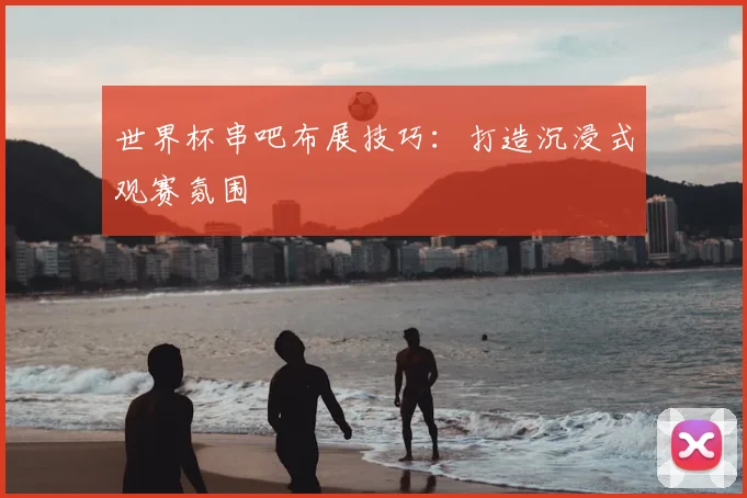 世界杯串吧布展技巧:打造沉浸式观赛氛围