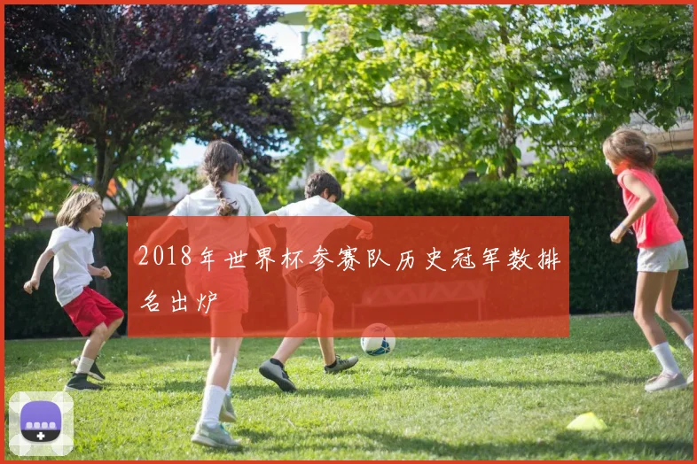 2018年世界杯参赛队历史冠军数排名出炉