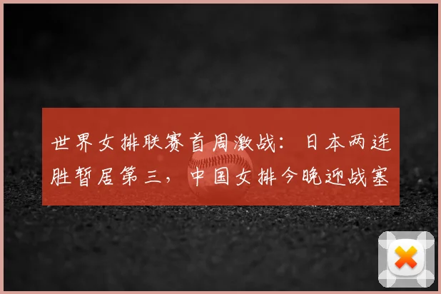 世界女排联赛首周激战:日本两连胜暂居第三,中国女排今晚迎战塞尔维亚冲击连胜