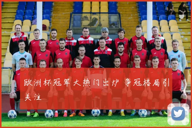 欧洲杯冠军大热门出炉 争冠格局引关注
