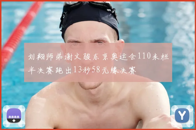 刘翔师弟谢文骏东京奥运会110米栏半决赛跑出13秒58无缘决赛