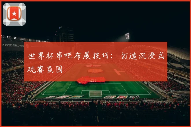 世界杯串吧布展技巧:打造沉浸式观赛氛围