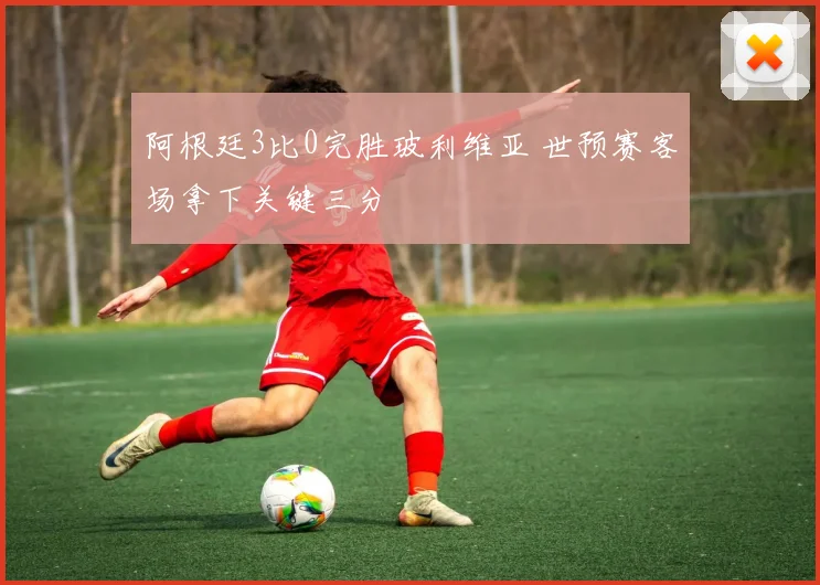 阿根廷3比0完胜玻利维亚 世预赛客场拿下关键三分