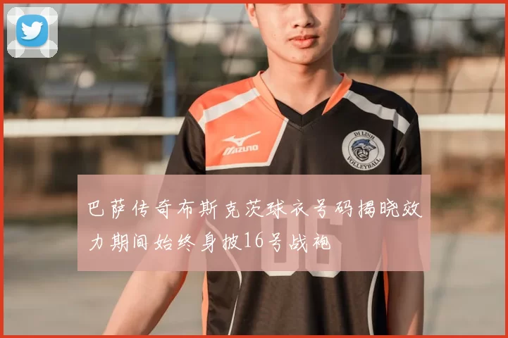 巴萨传奇布斯克茨球衣号码揭晓效力期间始终身披16号战袍