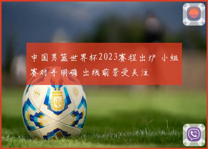 中国男篮世界杯2023赛程出炉 小组赛对手明确 出线前景受关注