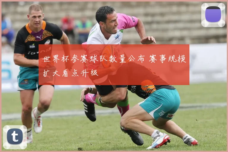 世界杯参赛球队数量公布 赛事规模扩大看点升级