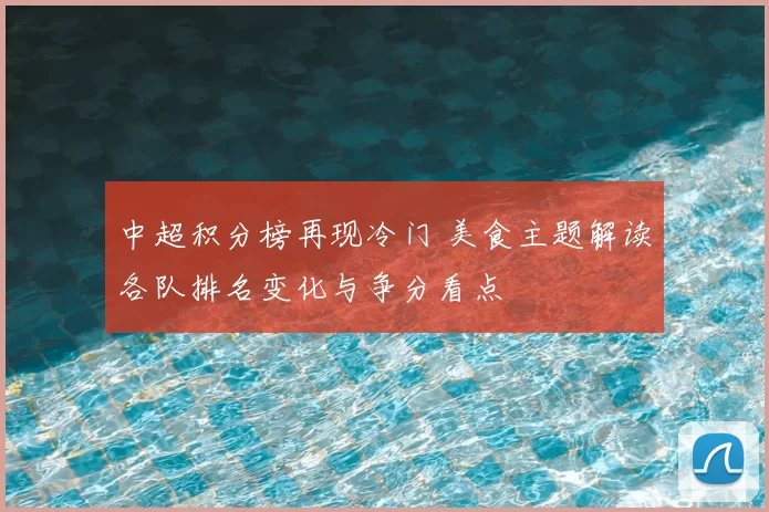中超积分榜再现冷门 美食主题解读各队排名变化与争分看点