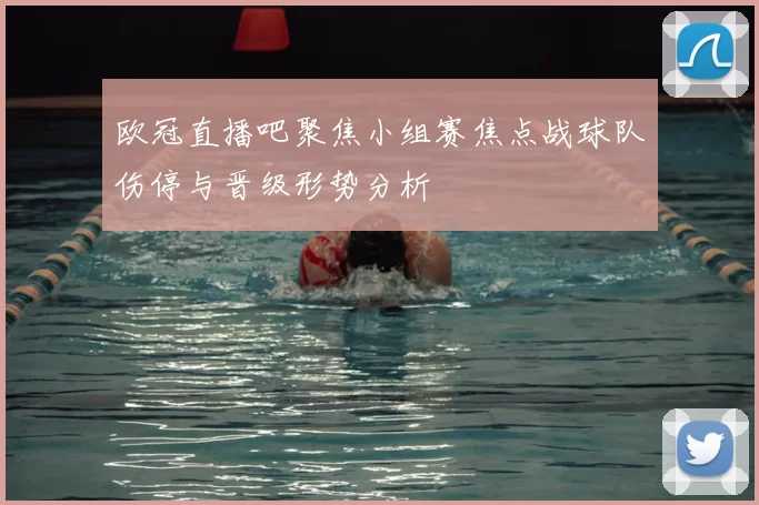 欧冠直播吧聚焦小组赛焦点战球队伤停与晋级形势分析