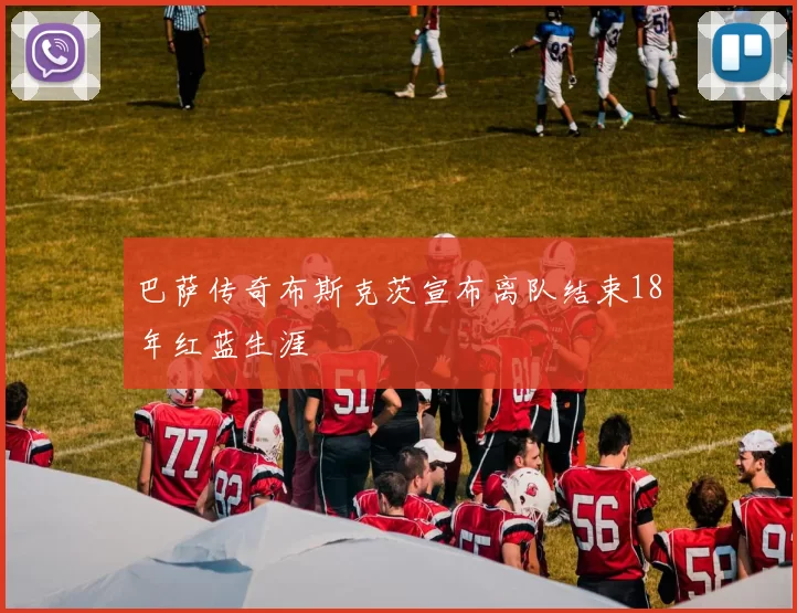 巴萨传奇布斯克茨宣布离队结束18年红蓝生涯