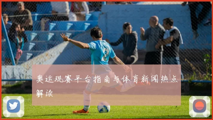 奥运观赛平台指南与体育新闻热点解读