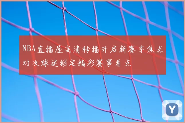 NBA直播屋高清转播开启新赛季焦点对决球迷锁定精彩赛事看点