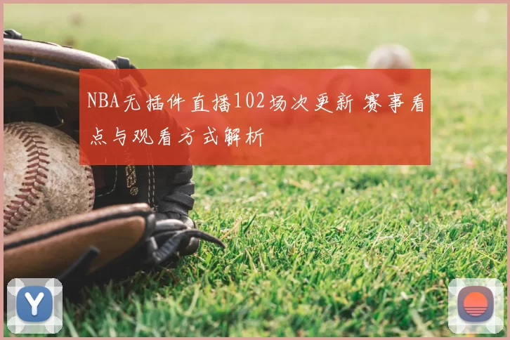 NBA无插件直播102场次更新 赛事看点与观看方式解析