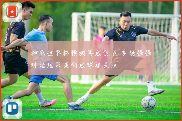 神龟世界杯预测再成焦点 多场强强对话结果走向成球迷关注