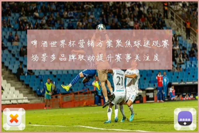 啤酒世界杯营销方案聚焦球迷观赛场景多品牌联动提升赛事关注度