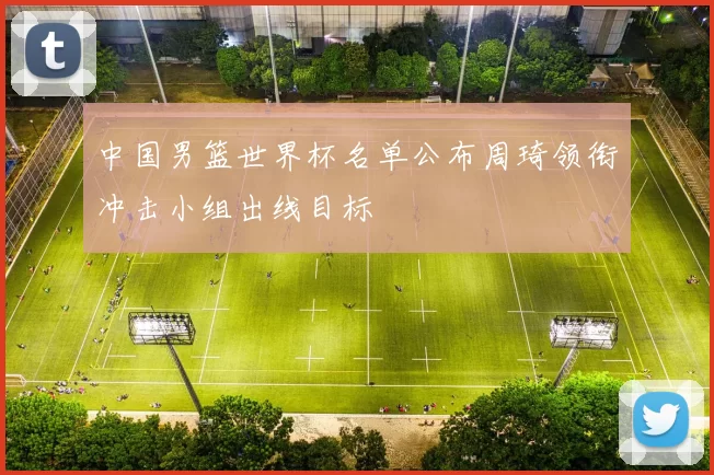 中国男篮世界杯名单公布周琦领衔冲击小组出线目标