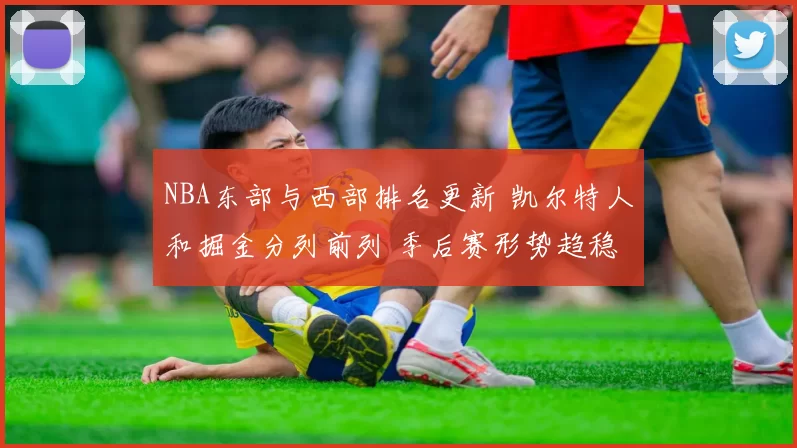 NBA东部与西部排名更新 凯尔特人和掘金分列前列 季后赛形势趋稳