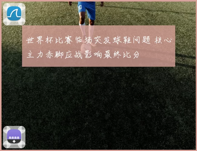世界杯比赛临场突发球鞋问题 核心主力赤脚应战影响最终比分