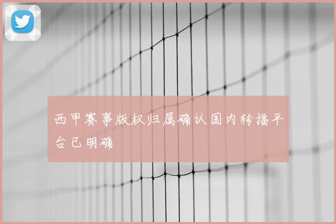 西甲赛事版权归属确认国内转播平台已明确