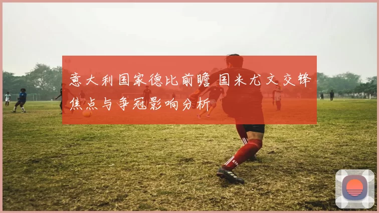 意大利国家德比前瞻 国米尤文交锋焦点与争冠影响分析