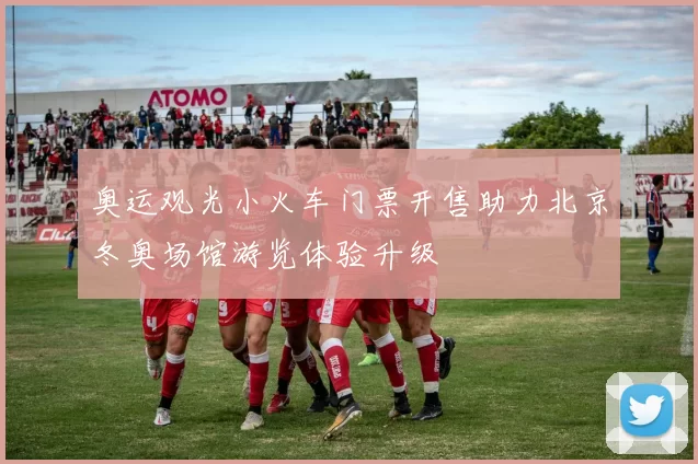 奥运观光小火车门票开售助力北京冬奥场馆游览体验升级