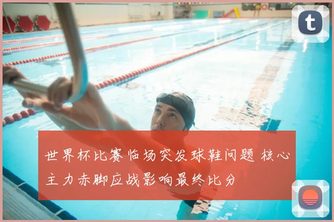 世界杯比赛临场突发球鞋问题 核心主力赤脚应战影响最终比分