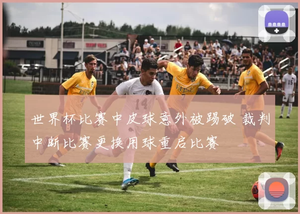世界杯比赛中皮球意外被踢破 裁判中断比赛更换用球重启比赛