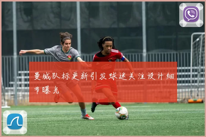 曼城队标更新引发球迷关注设计细节曝光