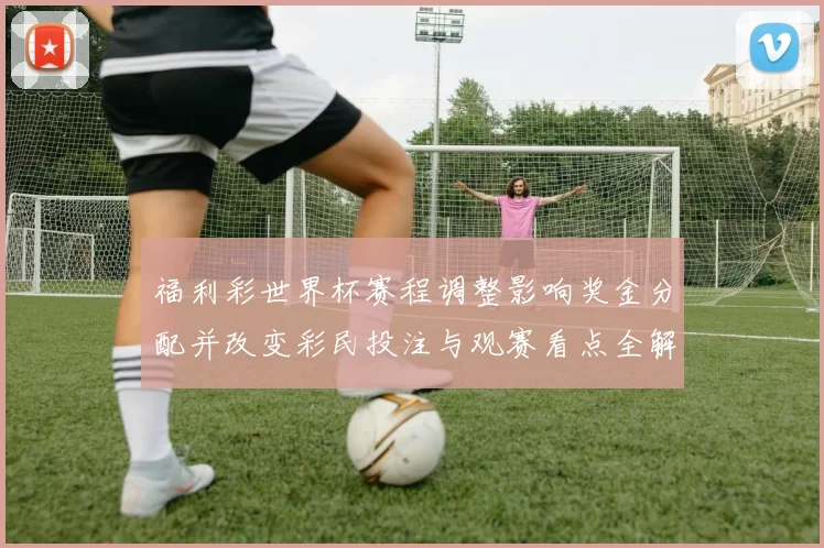 福利彩世界杯赛程调整影响奖金分配并改变彩民投注与观赛看点全解析