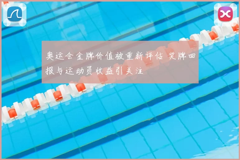 奥运会金牌价值被重新评估 奖牌回报与运动员收益引关注